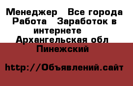 Менеджер - Все города Работа » Заработок в интернете   . Архангельская обл.,Пинежский 